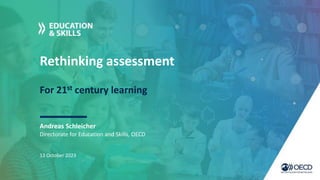 Rethinking assessment
Andreas Schleicher
13 October 2023
Directorate for Education and Skills, OECD
For 21st century learning
 