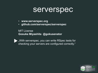 serverspec
• www.serverspec.org
• github.com/serverspec/serverspec
MIT License
Gosuke Miyashita @gokusenator
„With serverspec, you can write RSpec tests for
checking your servers are configured correctly.“
 