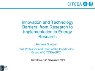 Innovation and Technology
Barriers: from Research to
Implementation in Energy
Research
Andreas Sumper
Full Professor and Head of the Enertronics
Group of CITCEA-UPC
Barcelona, 16th November 2021
1
 