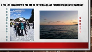 IF YOU LIVE IN VANCOUVER, YOU CAN GO TO THE BEACH AND THE MOUNTAINS ON THE SAME DAY! 
S 
U 
N 
S 
E 
t 
 