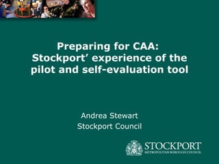 Preparing for CAA:  Stockport’ experience of the pilot and self-evaluation tool Andrea Stewart Stockport Council 
