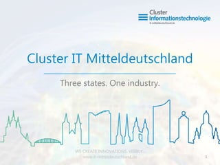 WE CREATE INNOVATIONS. VISIBLY.
www.it-mitteldeutschland.de
Cluster IT Mitteldeutschland
Three states. One industry.
WE CREATE INNOVATIONS. VISIBLY..
www.it-mitteldeutschland.de 1
 