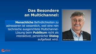 Das Besondere  
an Multichannel:
art&
Menschliche Befindlichkeiten zu
adressieren ist wesentlich, weil eine rein
technische ausgerichtete Multichannel-
Lösung beim Publikum nicht als
interaktiver, persönlicher Dialog
aufgefasst wird.
 