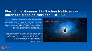 Wer ist die Nummer 1 in Sachen Multichannel  
unter den globalen Marken? — APPLE!
art&
Perfect Website and Webstores
Best-in-class (physical) flagship stores
High value of PRINT (AirPrint, iPhoto
books, premium packaging…)
Extraordinary market orientation and
performance promise — dedicated to
a sustainable digital lifestyle
experience
 