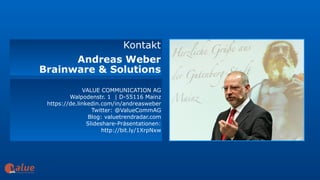 Kontakt
Andreas Weber
Brainware & Solutions
VALUE COMMUNICATION AG
Walpodenstr. 1 | D-55116 Mainz
https://de.linkedin.com/in/andreasweber
Twitter: @ValueCommAG
Blog: valuetrendradar.com
Slideshare-Präsentationen:  
http://bit.ly/1XrpNxw
art&
 