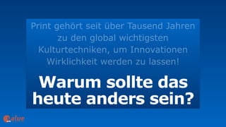 Print gehört seit über Tausend Jahren
zu den global wichtigsten
Kulturtechniken, um Innovationen
Wirklichkeit werden zu lassen!
Warum sollte das  
heute anders sein?
art&
 