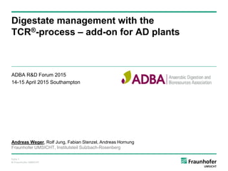 Folie 1
© Fraunhofer UMSICHT
Digestate management with the
TCR®-process – add-on for AD plants
ADBA R&D Forum 2015
14-15 April 2015 Southampton
Andreas Weger, Rolf Jung, Fabian Stenzel, Andreas Hornung
Fraunhofer UMSICHT, Institutsteil Sulzbach-Rosenberg
 