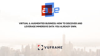 VIRTUAL & AUGMENTED BUSINESS: HOW TO DISCOVER AND
LEVERAGE IMMERSIVE DATA YOU ALREADY OWN.
 