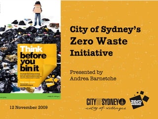 City of Sydney’s  Zero Waste  Initiative Presented by Andrea Barnetche 12 November 2009 