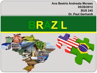 Ana Beatriz Andreata Moraes
                      05/28/2012
                        BUS 245
               Dr. Paul Gerhardt



BRAZIL
 