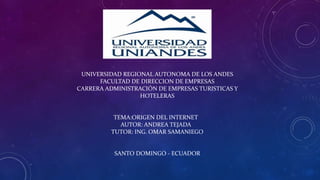 UNIVERSIDAD REGIONAL AUTONOMA DE LOS ANDES
FACULTAD DE DIRECCION DE EMPRESAS
CARRERA ADMINISTRACIÓN DE EMPRESAS TURISTICAS Y
HOTELERAS
TEMA:ORIGEN DEL INTERNET
AUTOR: ANDREA TEJADA
TUTOR: ING. OMAR SAMANIEGO
SANTO DOMINGO - ECUADOR
 