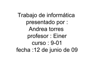 Trabajo de informática  presentado por : Andrea torres  profesor : Einer curso : 9-01 fecha :12 de junio de 09 