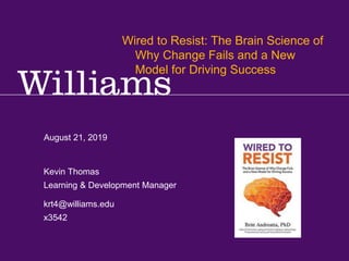 Kevin R.Thomas, Manager, Learning & Development · Office of Human Resources · kevin.r.thomas@williams.edu · 413-597-3542
August 21, 2019
krt4@williams.edu
x3542
Kevin Thomas
Learning & Development Manager
Wired to Resist: The Brain Science of
Why Change Fails and a New
Model for Driving Success
 