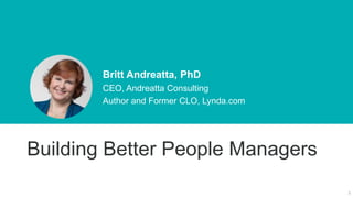 3
Britt Andreatta, PhD
CEO, Andreatta Consulting
Author and Former CLO, Lynda.com
Building Better People Managers
 