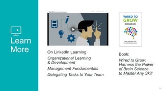 Learn
More On LinkedIn Learning
Organizational Learning
& Development
Management Fundamentals
Delegating Tasks to Your Team
51
Book:
Wired to Grow:
Harness the Power
of Brain Science
to Master Any Skill
 
