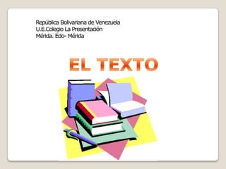 República Bolivariana de Venezuela U.E.Colegio La Presentación  Mérida. Edo- Mérida  EL TEXTO 