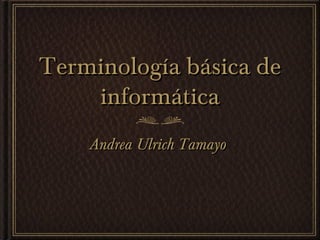 Terminología básica deTerminología básica de
informáticainformática
Andrea Ulrich TamayoAndrea Ulrich Tamayo
 