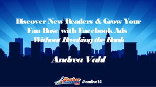 Discover New Readers & Grow Your 
Fan Base with Facebook Ads 
Without Breaking the Bank 
Andrea Vahl 
 