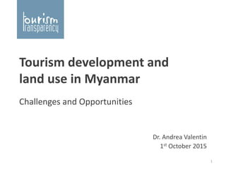 Tourism development and
land use in Myanmar
Challenges and Opportunities
Dr. Andrea Valentin
1st October 2015
1
 