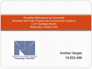 Andrea Vargas 
19.832.496 
República Bolivariana de Venezuela 
Ministerio del Poder Popular para la Educación Superior 
I.U.P. Santiago Mariño 
Maracaibo, Estado Zulia 
 