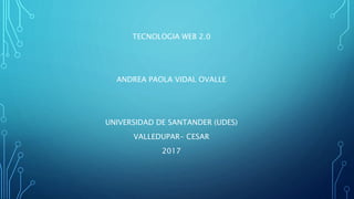 TECNOLOGIA WEB 2.0
ANDREA PAOLA VIDAL OVALLE
UNIVERSIDAD DE SANTANDER (UDES)
VALLEDUPAR- CESAR
2017
 