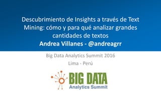 Descubrimiento de Insights a través de Text
Mining: cómo y para qué analizar grandes
cantidades de textos
Andrea Villanes - @andreagrr
Big Data Analytics Summit 2016
Lima - Perú
 