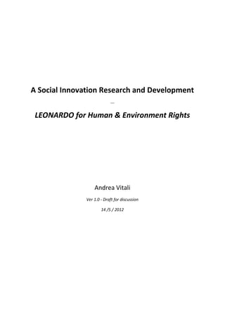 A Social Innovation Research and Development
                            ---


 LEONARDO for Human & Environment Rights




                   Andrea Vitali
               Ver 1.0 - Draft for discussion

                       14 /5 / 2012
 