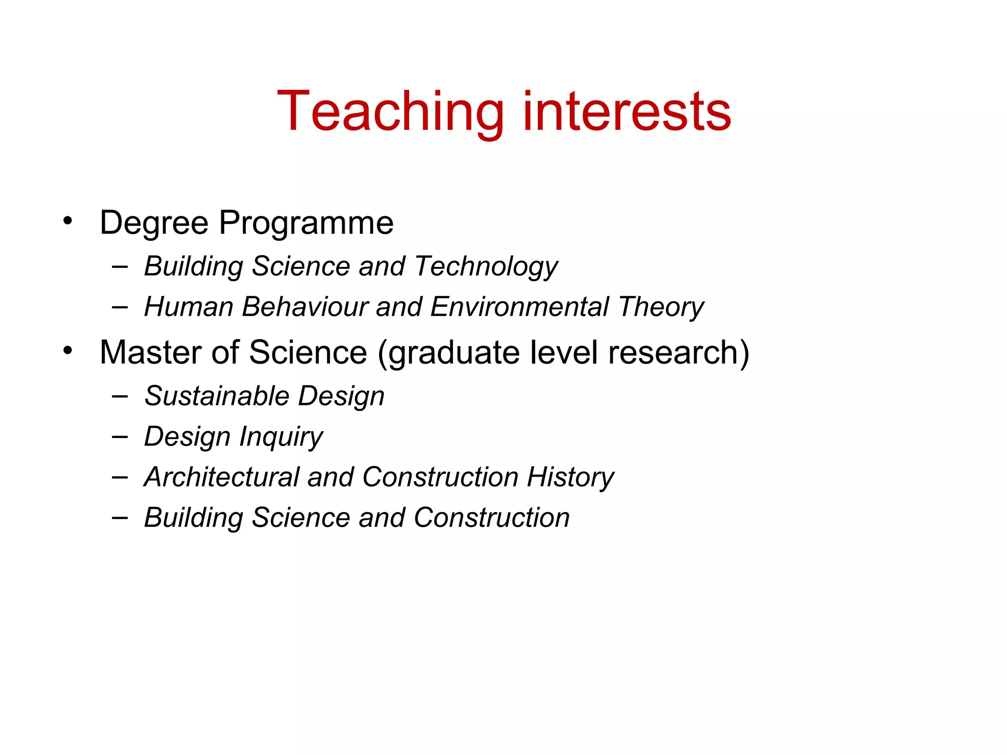 Teaching interests
• Degree Programme
   – Building Science and Technology
   – Human Behaviour and Environmental Theory
• Master of Science (graduate level research)
   –   Sustainable Design
   –   Design Inquiry
   –   Architectural and Construction History
   –   Building Science and Construction
 