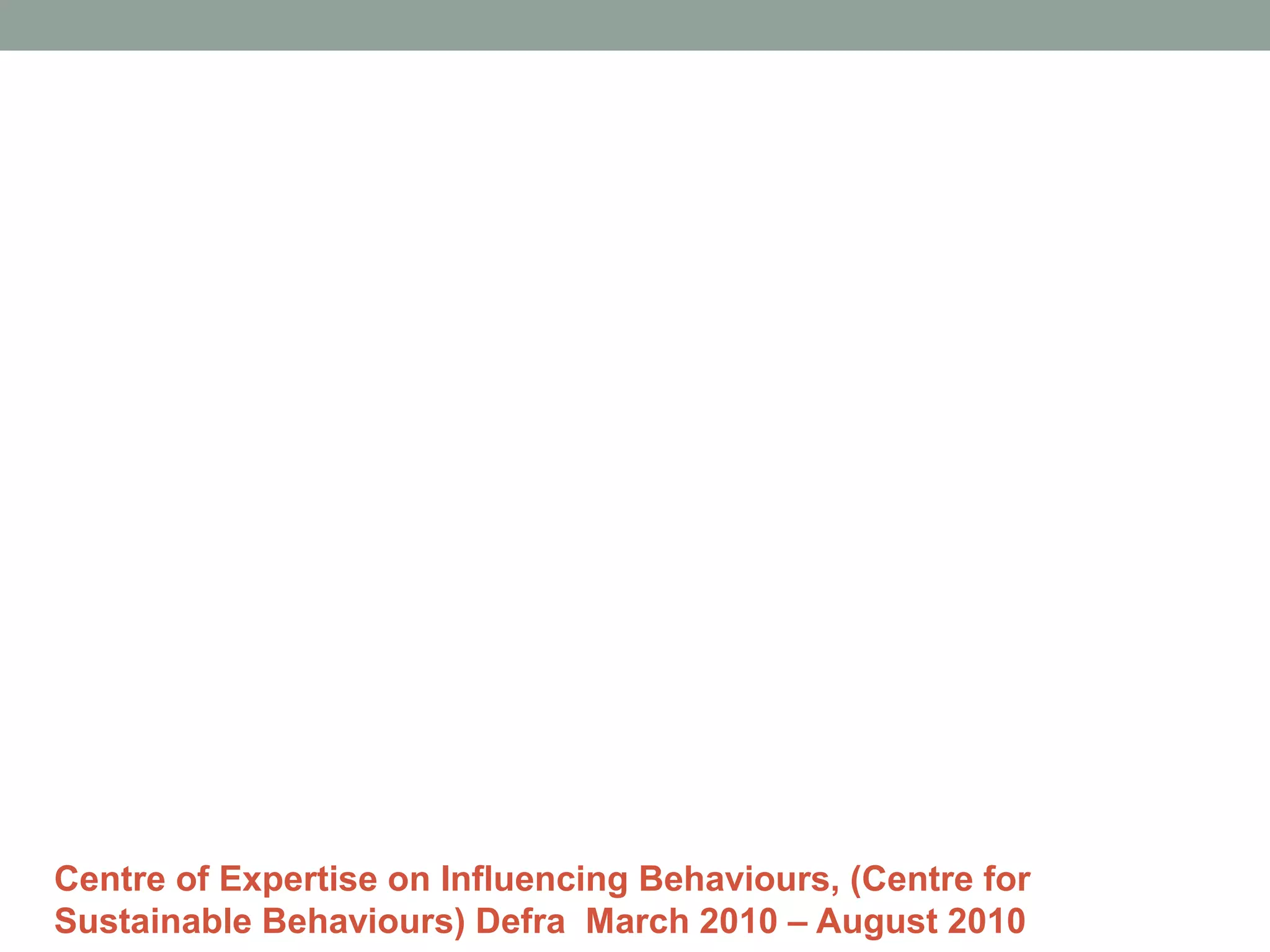 Centre of Expertise on Influencing Behaviours, (Centre for
Sustainable Behaviours) Defra March 2010 – August 2010
 