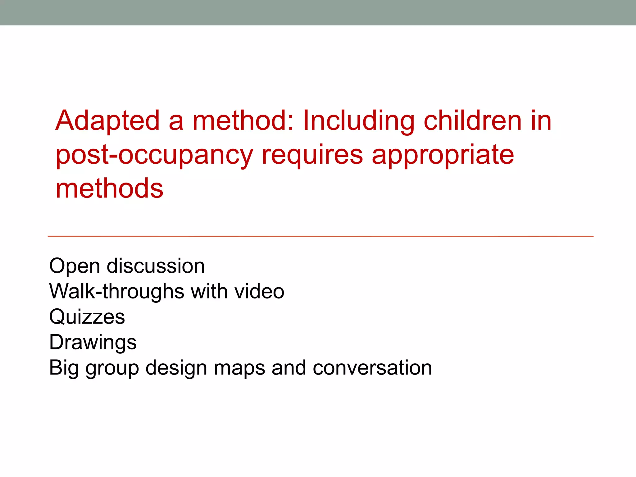 Adapted a method: Including children in
post-occupancy requires appropriate
methods

Open discussion
Walk-throughs with video
Quizzes
Drawings
Big group design maps and conversation
 