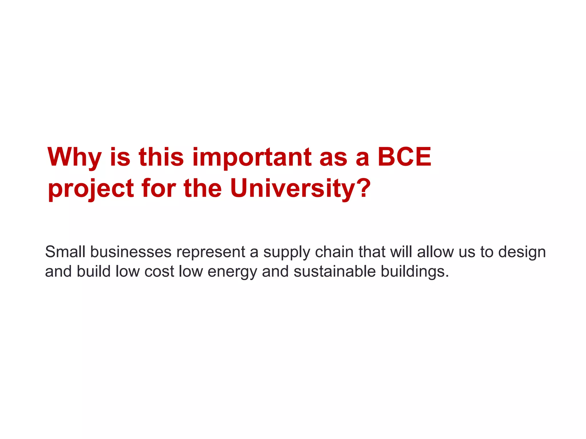 Why is this important as a BCE
project for the University?

Small businesses represent a supply chain that will allow us to design
and build low cost low energy and sustainable buildings.
 