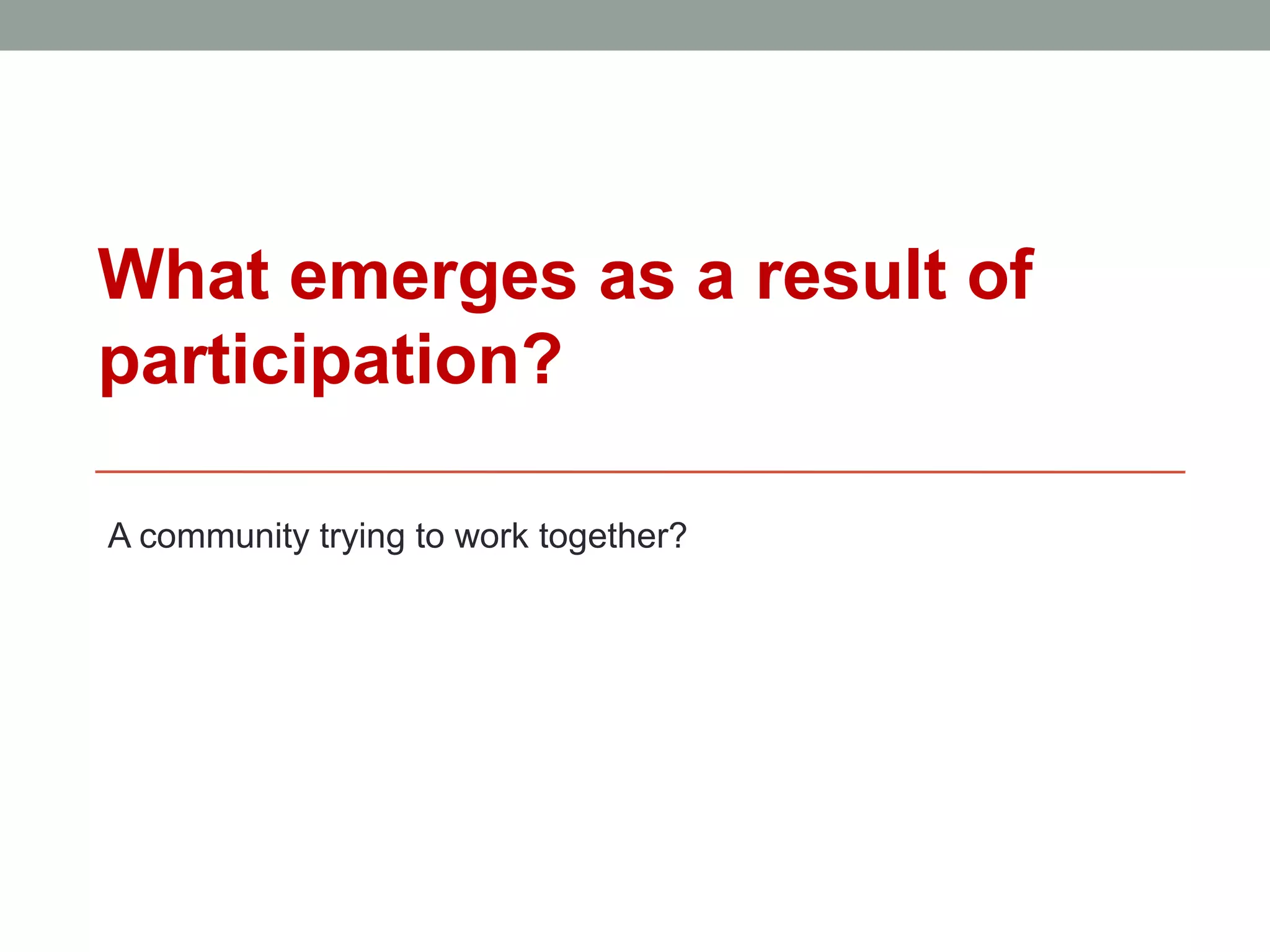 What emerges as a result of
participation?

A community trying to work together?
 