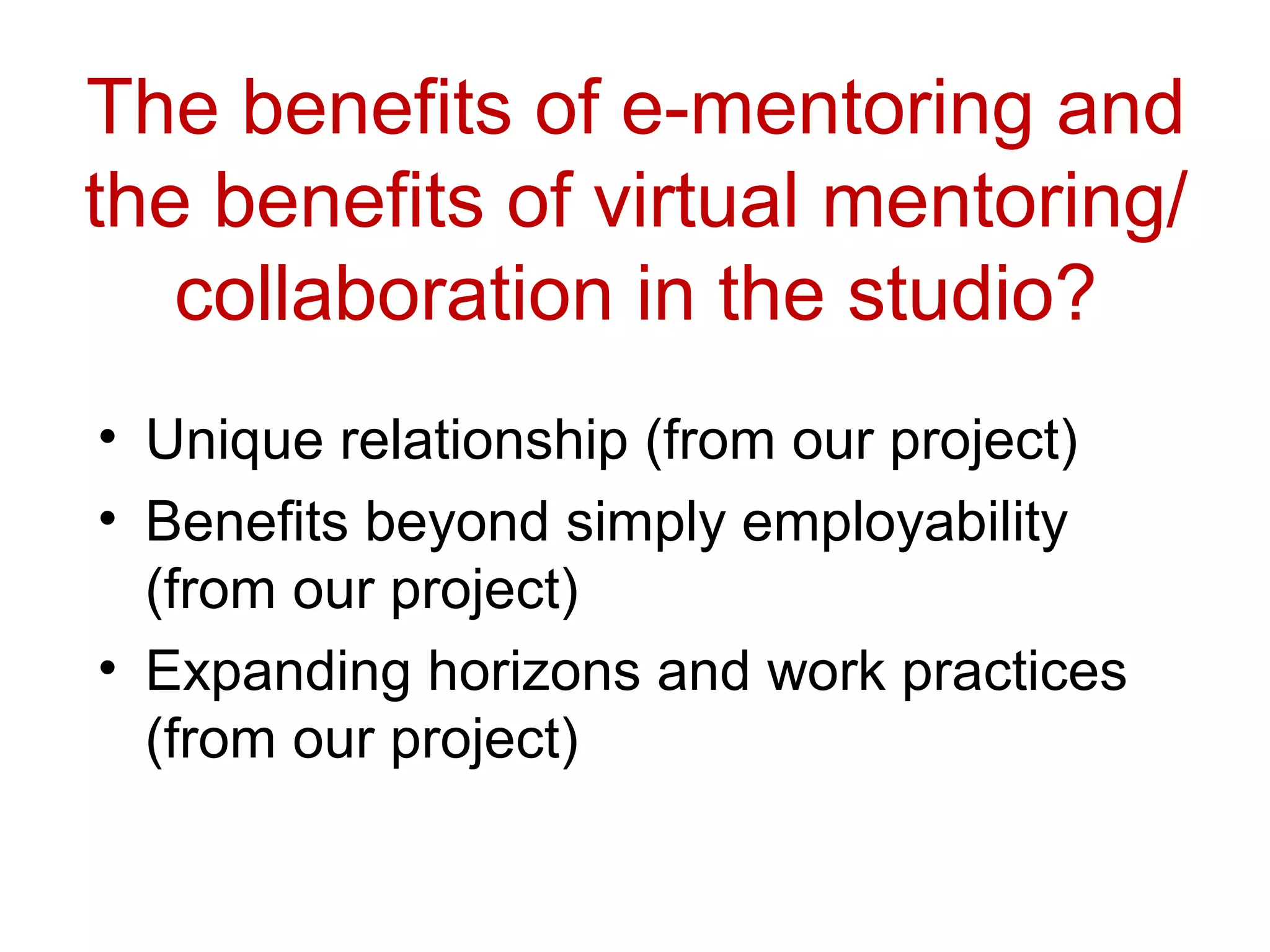 The benefits of e-mentoring and
the benefits of virtual mentoring/
   collaboration in the studio?
• Unique relationship (from our project)
• Benefits beyond simply employability
  (from our project)
• Expanding horizons and work practices
  (from our project)
 