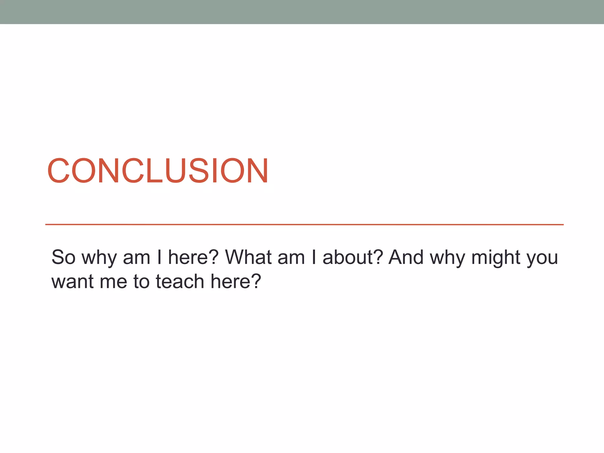 CONCLUSION

So why am I here? What am I about? And why might you
want me to teach here?
 