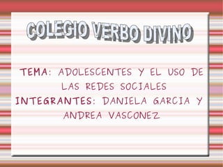 TEMA : ADOLESCENTES Y EL USO DE LAS REDES SOCIALES INTEGRANTES : DANIELA GARCIA Y  ANDREA VASCONEZ COLEGIO VERBO DIVINO 