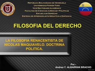 FILOSOFIA DEL DERECHO
LA FILOSOFIA RENACENTISTA DE
NICOLAS MAQUIAVELO. DOCTRINA
POLITICA.
Por.-
Andrea Y. ALBARRAN BRACHO
 
