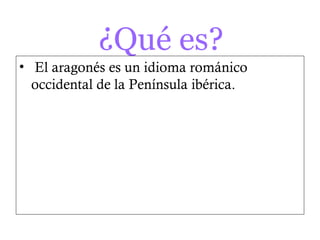 ¿Qué es?
• El aragonés es un idioma románico
  occidental de la Península ibérica.
 