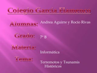 Colegio García Flamenco Alumnas:  Grado:  Materia: Tema: Andrea Aguirre y Rocío Rivas 7º B Informática Terremotos y Tsunamis Históricos 