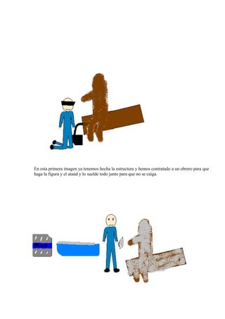 En esta primera imagen ya tenemos hecha la estructura y hemos contratado a un obrero para que 
haga la figura y el ataúd y lo suelde todo junto para que no se caiga. 
 