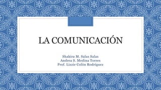 LA COMUNICACIÓN
Shakira M. Salas Salas
Andrea S. Medina Torres
Prof. Lizzie Colón Rodríguez
 