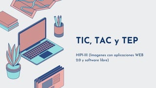 TIC, TAC y TEP
HIPI-III (Imagenes con aplicaciones WEB
2.0 y software libre)
 