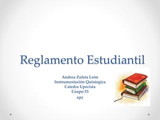 Reglamento Estudiantil 
Andrea Zuleta León 
Instrumentación Quirúrgica 
Catedra Upecista 
Grupo 53 
upc 
 