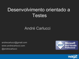 Desenvolvimento orientado a
Testes
andrecarlucci@gmail.com
www.andrecarlucci.com
@andrecarlucci
André Carlucci
 