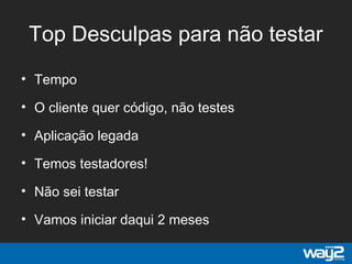 Top Desculpas para não testar
• Tempo
• O cliente quer código, não testes
• Aplicação legada
• Temos testadores!
• Não sei testar
• Vamos iniciar daqui 2 meses
 