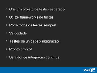 • Crie um projeto de testes separado
• Utilize frameworks de testes
• Rode todos os testes sempre!
• Velocidade
• Testes de unidade x integração
• Pronto pronto!
• Servidor de integração contínua
 