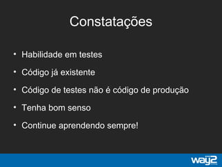 Constatações
• Habilidade em testes
• Código já existente
• Código de testes não é código de produção
• Tenha bom senso
• Continue aprendendo sempre!
 