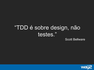 “TDD é sobre design, não
testes.”
Scott Bellware
 