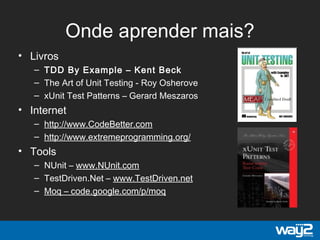 Onde aprender mais?
• Livros
– TDD By Example – Kent Beck
– The Art of Unit Testing - Roy Osherove
– xUnit Test Patterns – Gerard Meszaros
• Internet
– http://www.CodeBetter.com
– http://www.extremeprogramming.org/
• Tools
– NUnit – www.NUnit.com
– TestDriven.Net – www.TestDriven.net
– Moq – code.google.com/p/moq
 