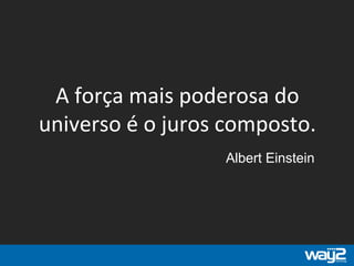 A força mais poderosa do
universo é o juros composto.
Albert Einstein
 
