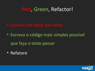 Red, Green, Refactor!
• Escreva um teste que falhe
• Escreva o código mais simples possível
que faça o teste passar
• Refatore
 